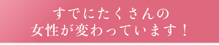 すでにたくさんの女性が変わっています！